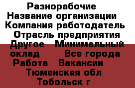 Разнорабочие › Название организации ­ Компания-работодатель › Отрасль предприятия ­ Другое › Минимальный оклад ­ 1 - Все города Работа » Вакансии   . Тюменская обл.,Тобольск г.